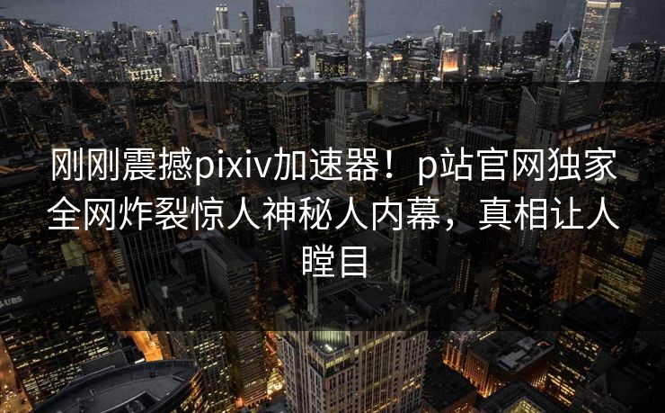 刚刚震撼pixiv加速器！p站官网独家全网炸裂惊人神秘人内幕，真相让人瞠目