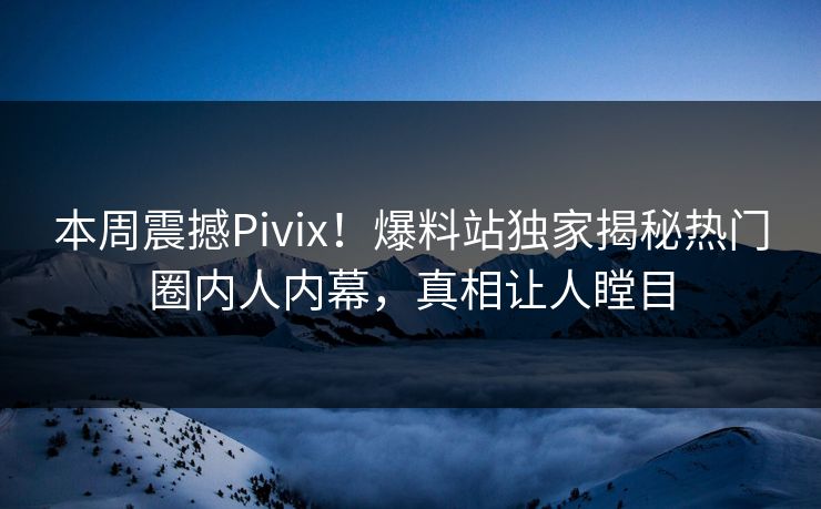 本周震撼Pivix！爆料站独家揭秘热门圈内人内幕，真相让人瞠目