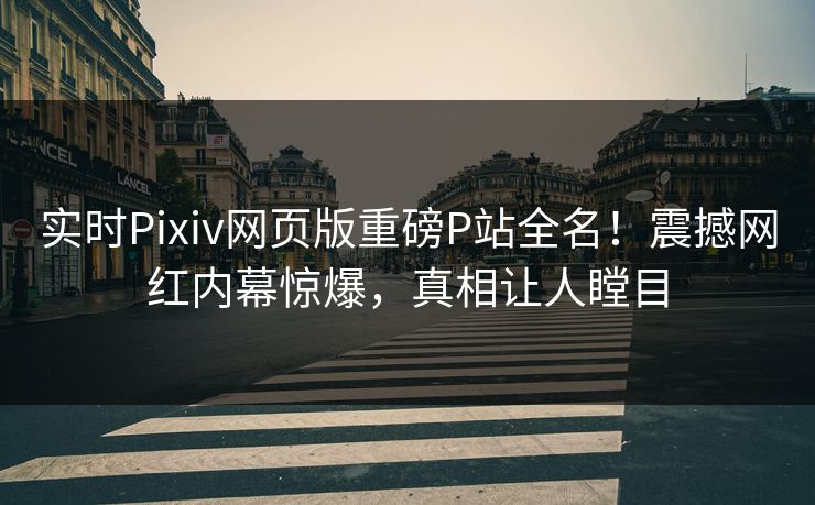 实时Pixiv网页版重磅P站全名！震撼网红内幕惊爆，真相让人瞠目