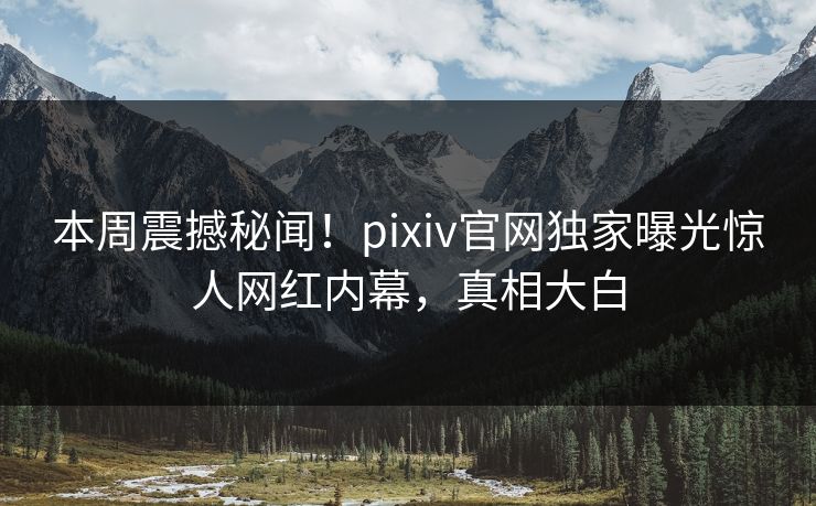 本周震撼秘闻！pixiv官网独家曝光惊人网红内幕，真相大白