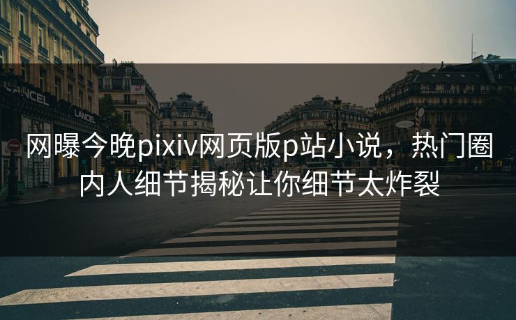 网曝今晚pixiv网页版p站小说，热门圈内人细节揭秘让你细节太炸裂