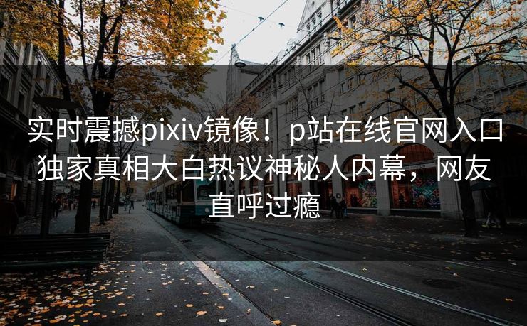 实时震撼pixiv镜像！p站在线官网入口独家真相大白热议神秘人内幕，网友直呼过瘾