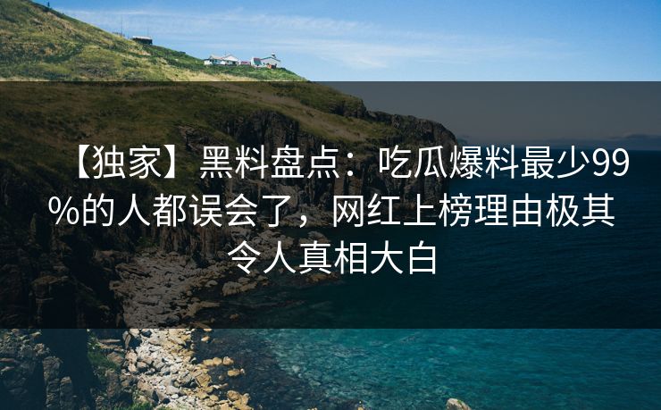 【独家】黑料盘点：吃瓜爆料最少99%的人都误会了，网红上榜理由极其令人真相大白