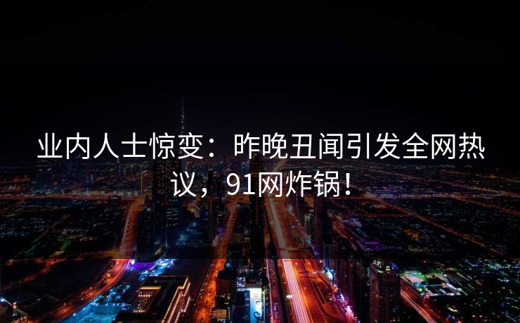 业内人士惊变：昨晚丑闻引发全网热议，91网炸锅！