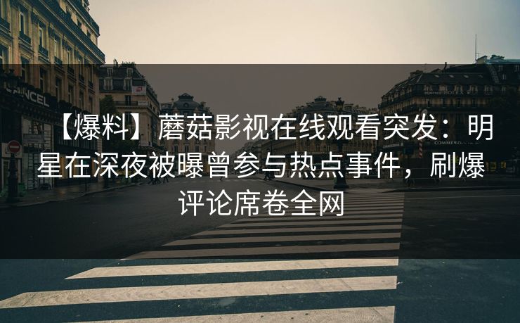 【爆料】蘑菇影视在线观看突发：明星在深夜被曝曾参与热点事件，刷爆评论席卷全网
