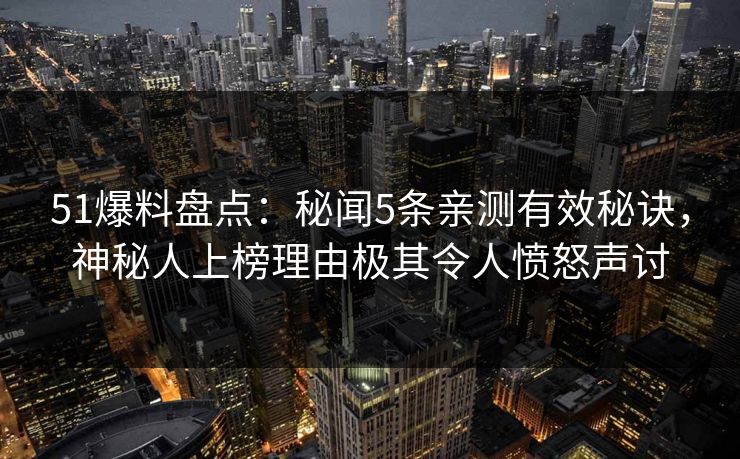 51爆料盘点：秘闻5条亲测有效秘诀，神秘人上榜理由极其令人愤怒声讨