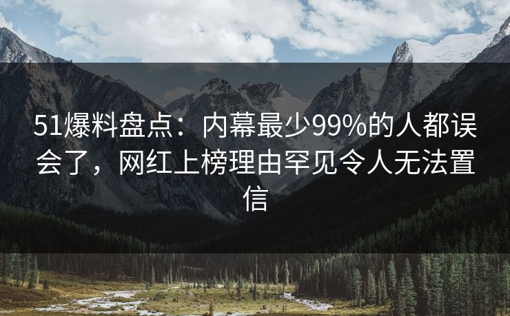 51爆料盘点：内幕最少99%的人都误会了，网红上榜理由罕见令人无法置信
