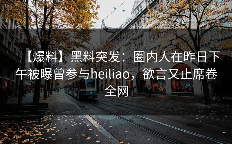 【爆料】黑料突发:圈内人在昨日下午被曝曾参与heiliao,欲言又止席卷全网 【爆料】黑料突发:圈内人在昨日下午被曝曾参与heiliao,欲言又止席卷全网