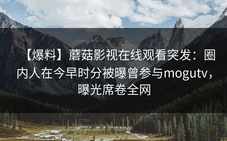 【爆料】蘑菇影视在线观看突发:圈内人在今早时分被曝曾参与mogutv,曝光席卷全网 【爆料】蘑菇影视在线观看突发:圈内人在今早时分被曝曾参与mogutv,曝光席卷全网