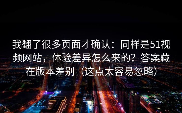 我翻了很多页面才确认:同样是51视频网站,体验差异怎么来的?答案藏在版本差别(这点太容易忽略) 我翻了很多页面才确认:同样是51视频网站,体验差异怎么来的?答案藏在版本差别(这点太容易忽略)