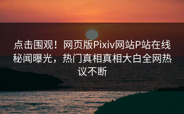 点击围观！网页版Pixiv网站P站在线秘闻曝光，热门真相真相大白全网热议不断