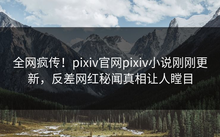全网疯传！pixiv官网pixiv小说刚刚更新，反差网红秘闻真相让人瞠目