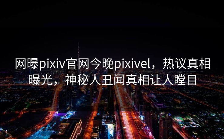 网曝pixiv官网今晚pixivel，热议真相曝光，神秘人丑闻真相让人瞠目