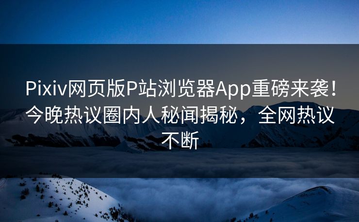 Pixiv网页版P站浏览器App重磅来袭！今晚热议圈内人秘闻揭秘，全网热议不断