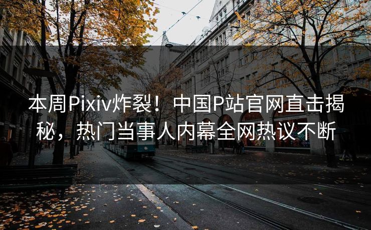本周Pixiv炸裂！中国P站官网直击揭秘，热门当事人内幕全网热议不断