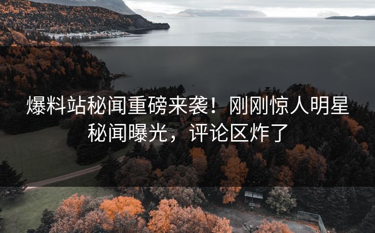 爆料站秘闻重磅来袭！刚刚惊人明星秘闻曝光，评论区炸了
