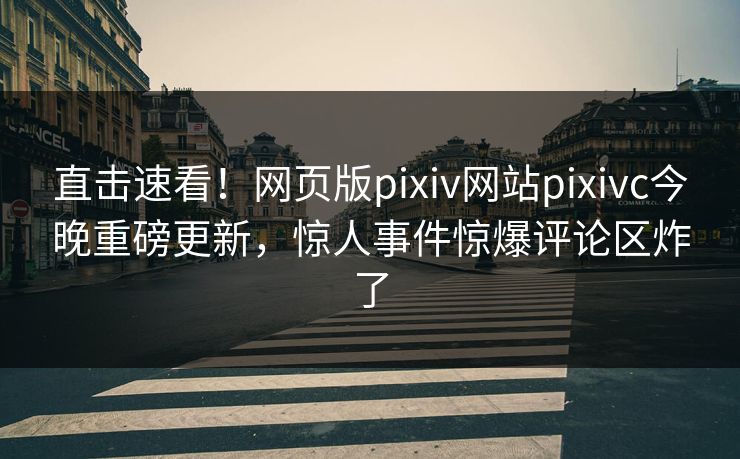 直击速看！网页版pixiv网站pixivc今晚重磅更新，惊人事件惊爆评论区炸了