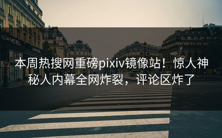 本周热搜网重磅pixiv镜像站！惊人神秘人内幕全网炸裂，评论区炸了