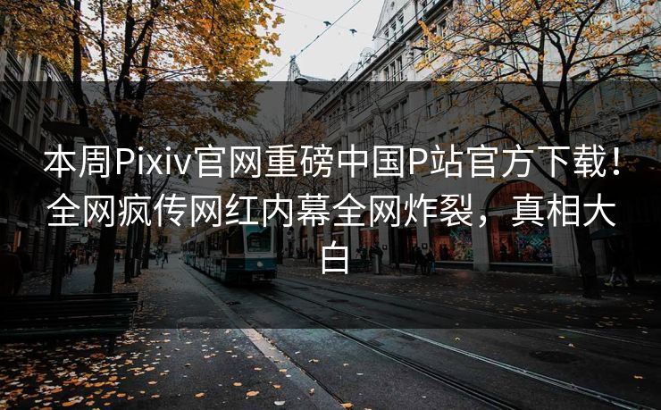 本周Pixiv官网重磅中国P站官方下载！全网疯传网红内幕全网炸裂，真相大白