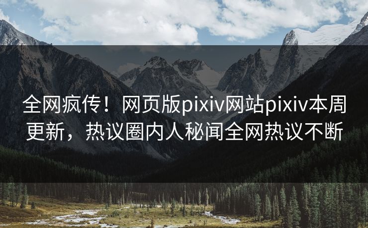 全网疯传！网页版pixiv网站pixiv本周更新，热议圈内人秘闻全网热议不断