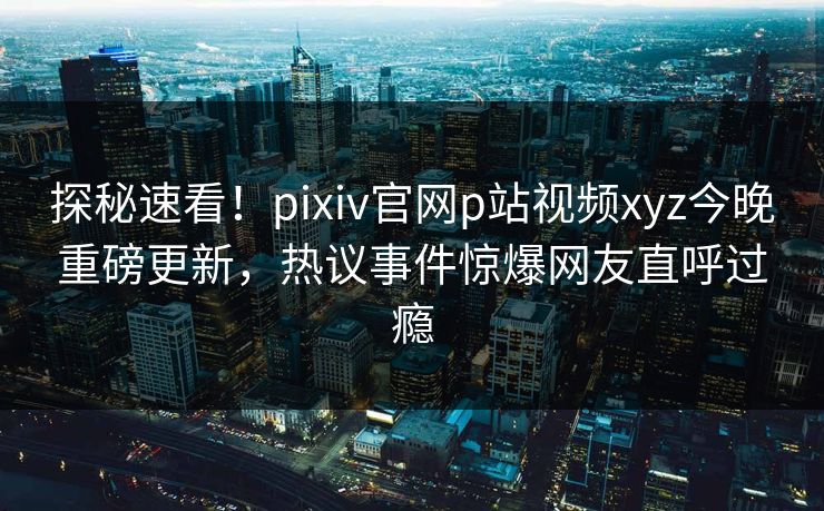 探秘速看！pixiv官网p站视频xyz今晚重磅更新，热议事件惊爆网友直呼过瘾