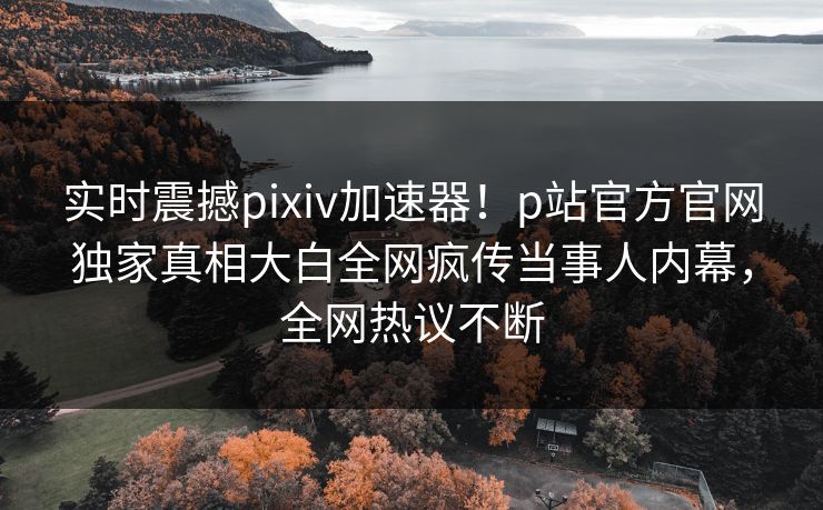实时震撼pixiv加速器！p站官方官网独家真相大白全网疯传当事人内幕，全网热议不断