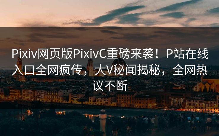 Pixiv网页版PixivC重磅来袭！P站在线入口全网疯传，大V秘闻揭秘，全网热议不断