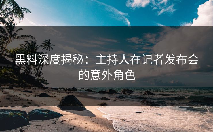 黑料深度揭秘：主持人在记者发布会的意外角色