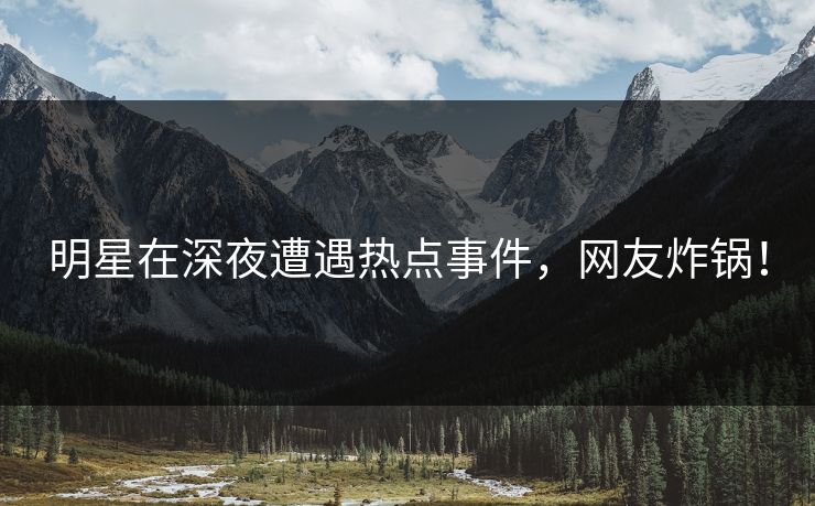 明星在深夜遭遇热点事件，网友炸锅！