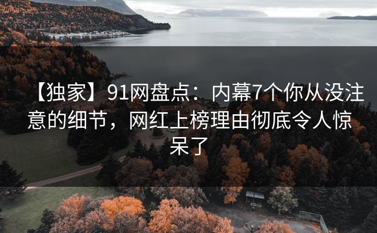【独家】91网盘点：内幕7个你从没注意的细节，网红上榜理由彻底令人惊呆了
