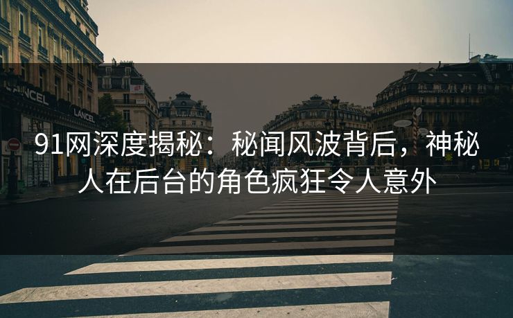 91网深度揭秘：秘闻风波背后，神秘人在后台的角色疯狂令人意外