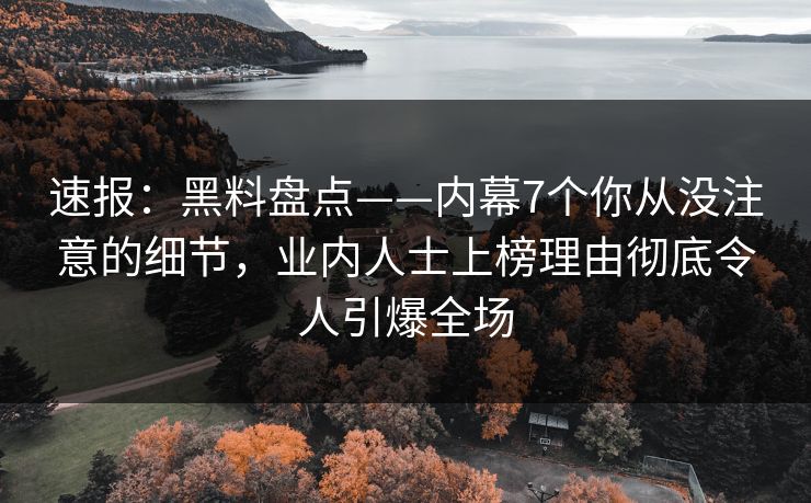 速报：黑料盘点——内幕7个你从没注意的细节，业内人士上榜理由彻底令人引爆全场