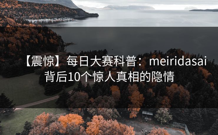 【震惊】每日大赛科普：meiridasai背后10个惊人真相的隐情