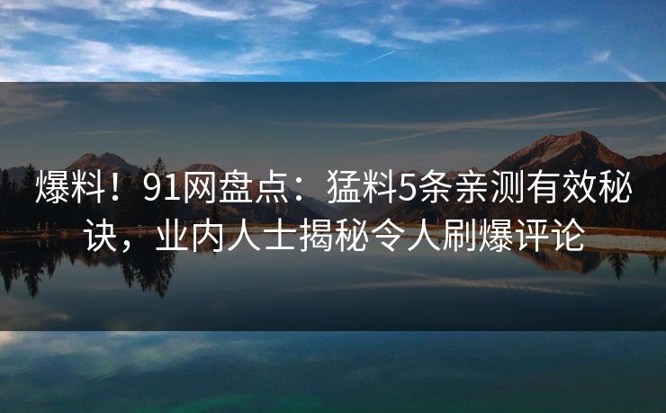 爆料！91网盘点：猛料5条亲测有效秘诀，业内人士揭秘令人刷爆评论