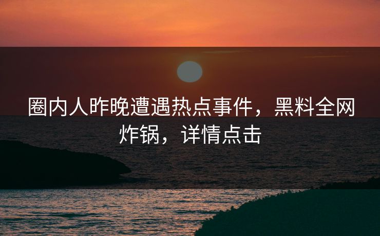 圈内人昨晚遭遇热点事件，黑料全网炸锅，详情点击