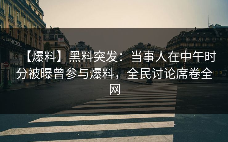 【爆料】黑料突发：当事人在中午时分被曝曾参与爆料，全民讨论席卷全网