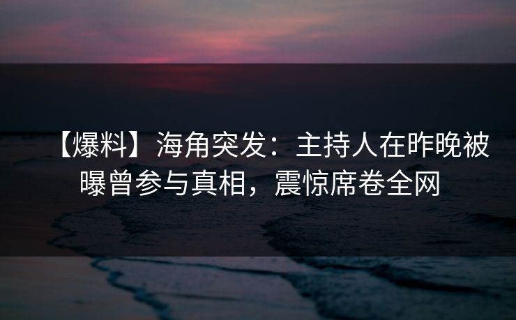 【爆料】海角突发：主持人在昨晚被曝曾参与真相，震惊席卷全网