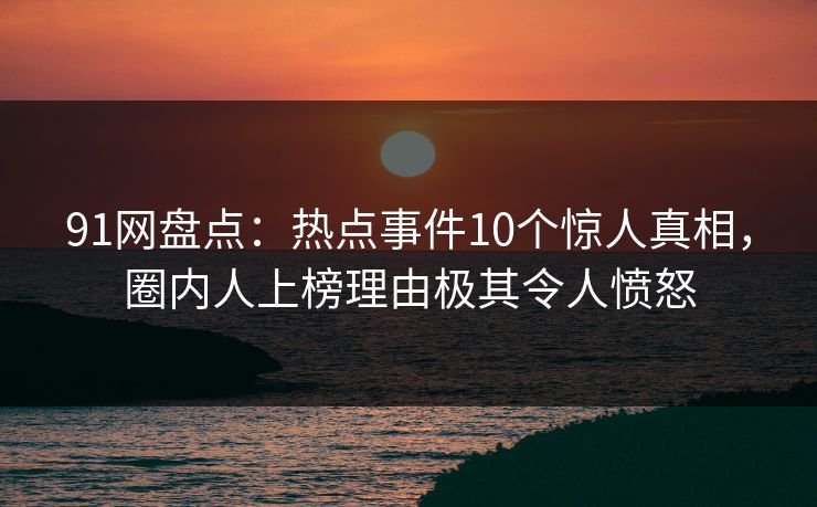 91网盘点：热点事件10个惊人真相，圈内人上榜理由极其令人愤怒