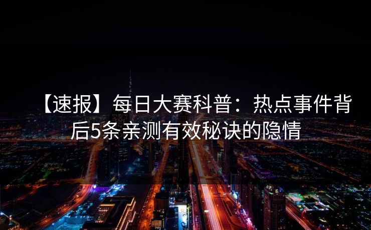 【速报】每日大赛科普：热点事件背后5条亲测有效秘诀的隐情