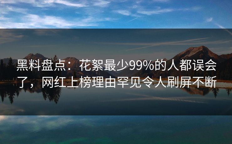 黑料盘点：花絮最少99%的人都误会了，网红上榜理由罕见令人刷屏不断