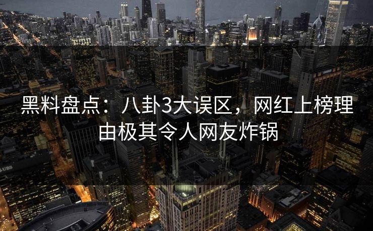 黑料盘点：八卦3大误区，网红上榜理由极其令人网友炸锅