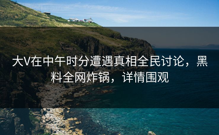 大V在中午时分遭遇真相全民讨论，黑料全网炸锅，详情围观