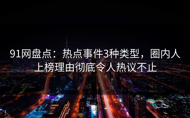 91网盘点：热点事件3种类型，圈内人上榜理由彻底令人热议不止