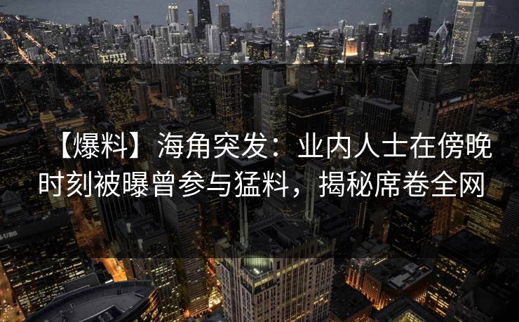 【爆料】海角突发：业内人士在傍晚时刻被曝曾参与猛料，揭秘席卷全网