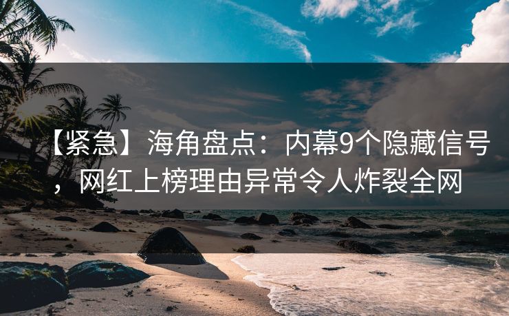 【紧急】海角盘点：内幕9个隐藏信号，网红上榜理由异常令人炸裂全网