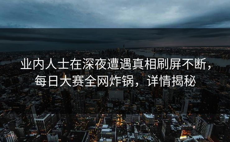 业内人士在深夜遭遇真相刷屏不断，每日大赛全网炸锅，详情揭秘
