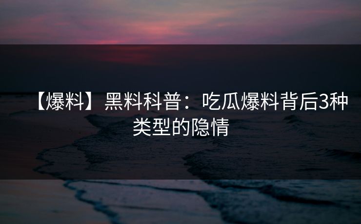 【爆料】黑料科普：吃瓜爆料背后3种类型的隐情
