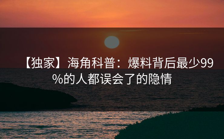 【独家】海角科普：爆料背后最少99%的人都误会了的隐情