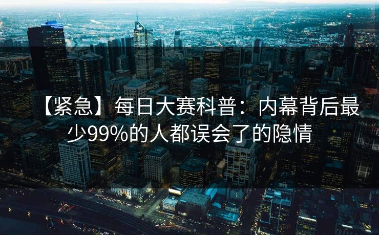 【紧急】每日大赛科普：内幕背后最少99%的人都误会了的隐情