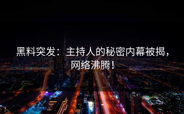 黑料突发：主持人的秘密内幕被揭，网络沸腾！